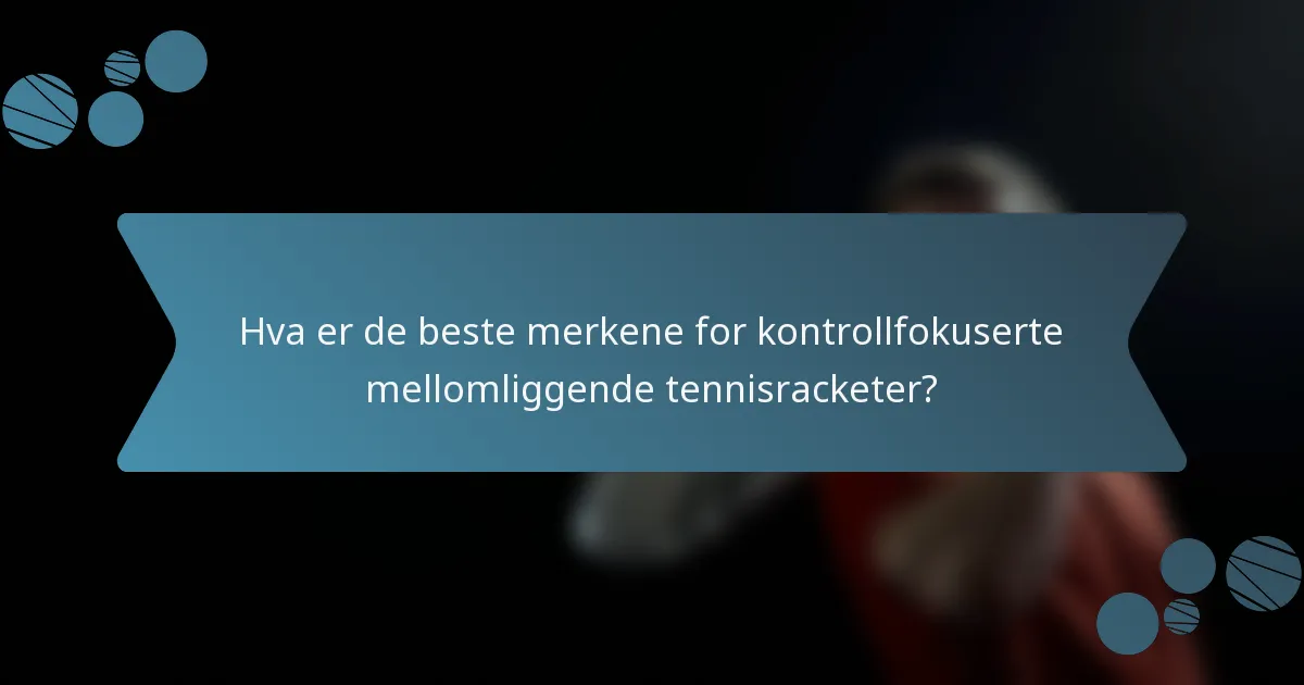 Hva er de beste merkene for kontrollfokuserte mellomliggende tennisracketer?
