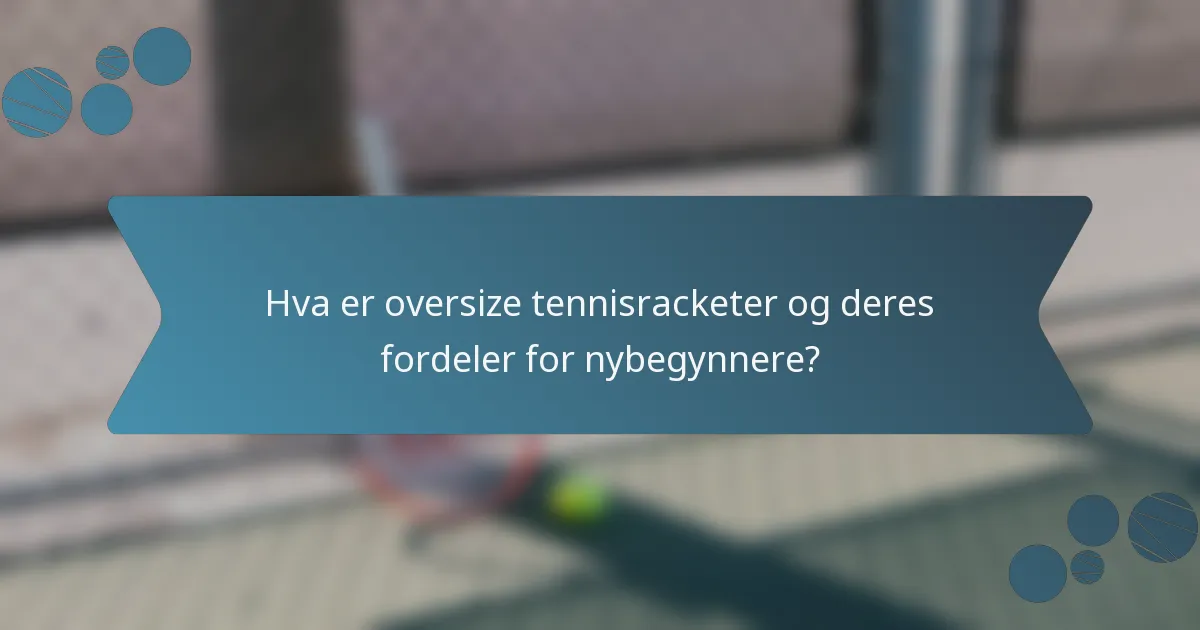 Hva er oversize tennisracketer og deres fordeler for nybegynnere?