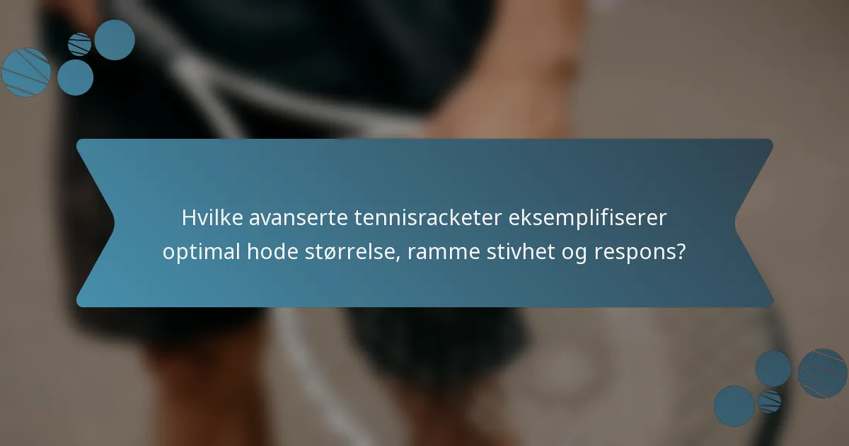 Hvilke avanserte tennisracketer eksemplifiserer optimal hode størrelse, ramme stivhet og respons?