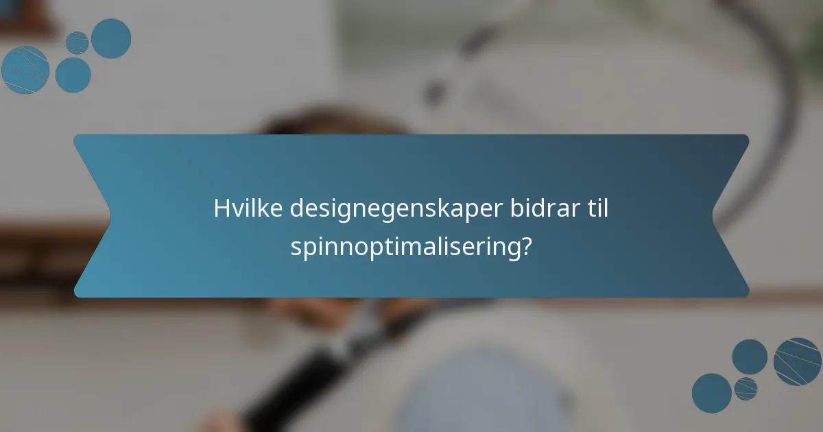 Hvilke designegenskaper bidrar til spinnoptimalisering?