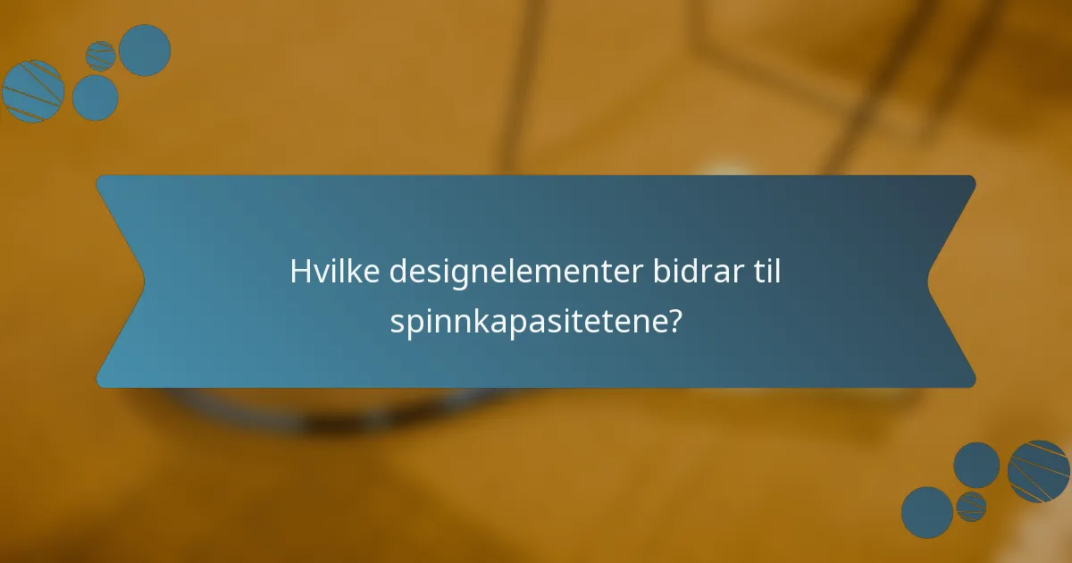 Hvilke designelementer bidrar til spinnkapasitetene?