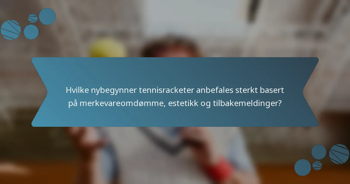 Hvilke nybegynner tennisracketer anbefales sterkt basert på merkevareomdømme, estetikk og tilbakemeldinger?