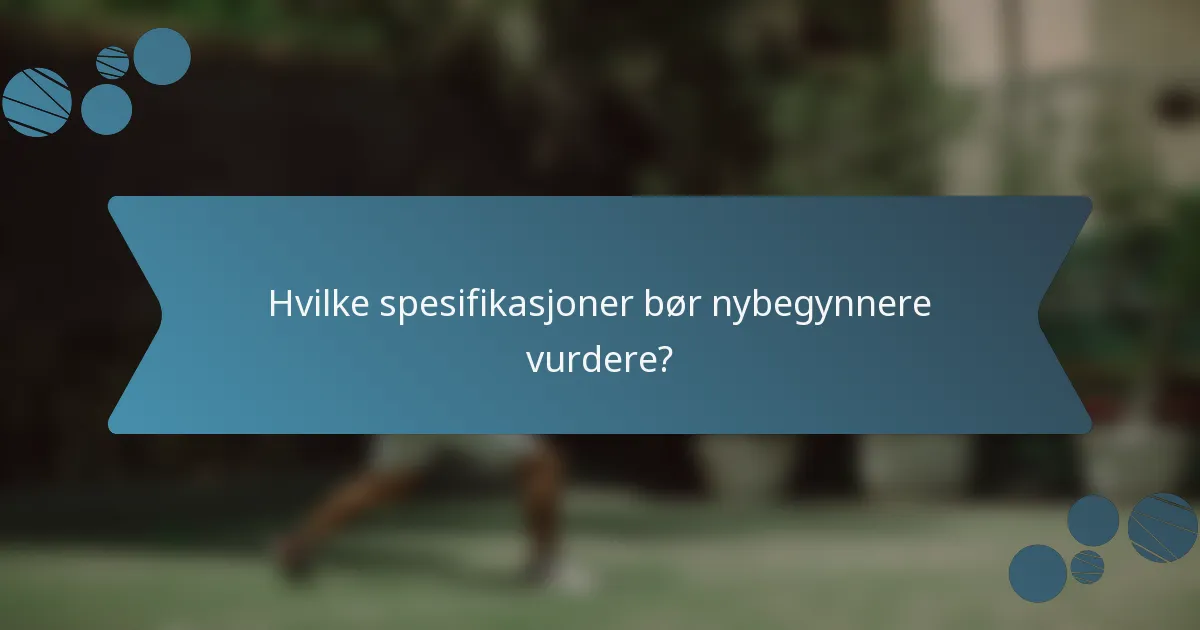 Hvilke spesifikasjoner bør nybegynnere vurdere?