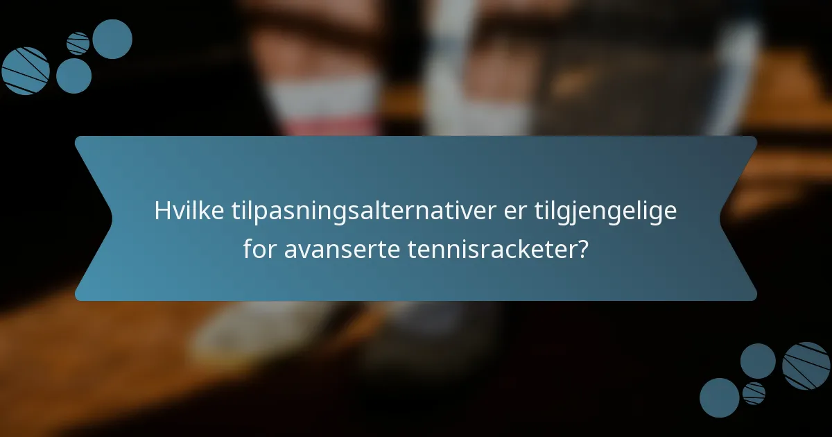 Hvilke tilpasningsalternativer er tilgjengelige for avanserte tennisracketer?