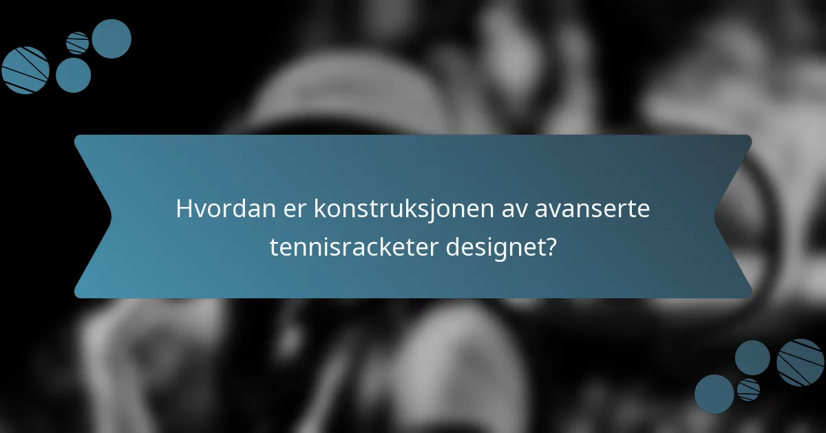 Hvordan er konstruksjonen av avanserte tennisracketer designet?