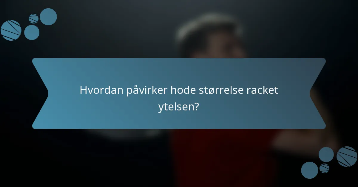 Hvordan påvirker hode størrelse racket ytelsen?