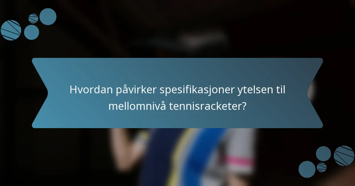 Hvordan påvirker spesifikasjoner ytelsen til mellomnivå tennisracketer?