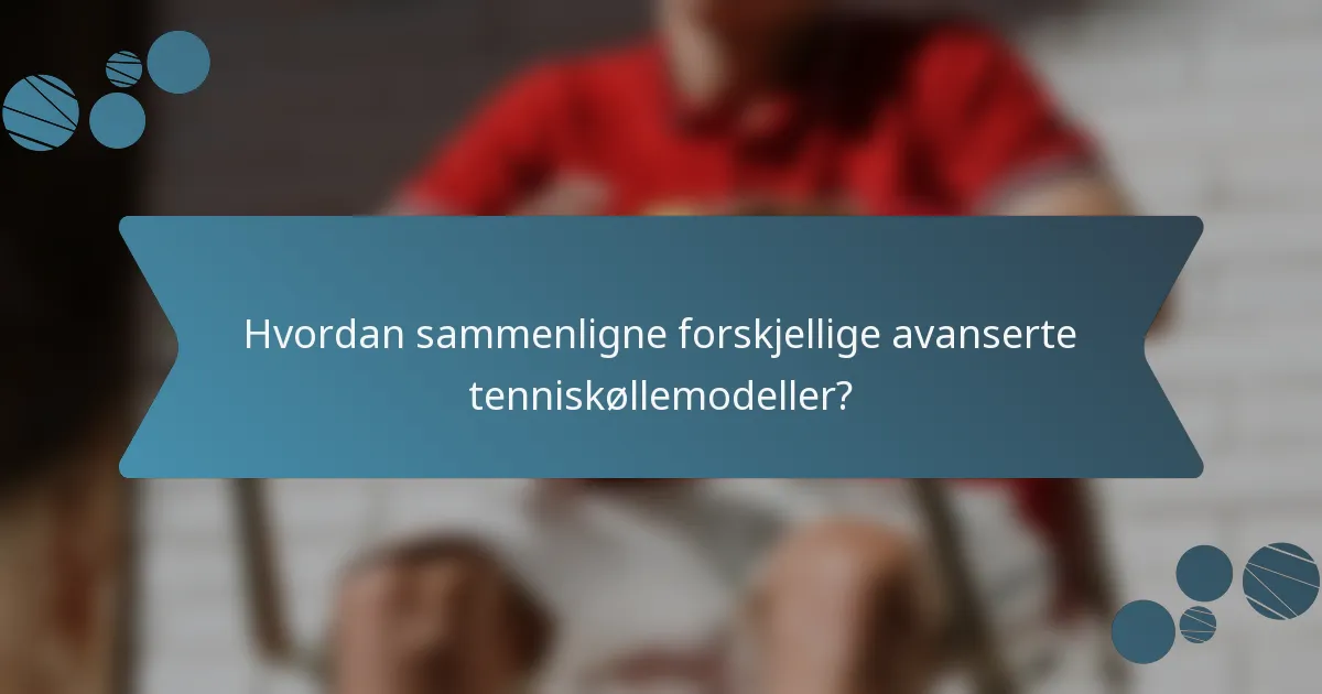Hvordan sammenligne forskjellige avanserte tenniskøllemodeller?