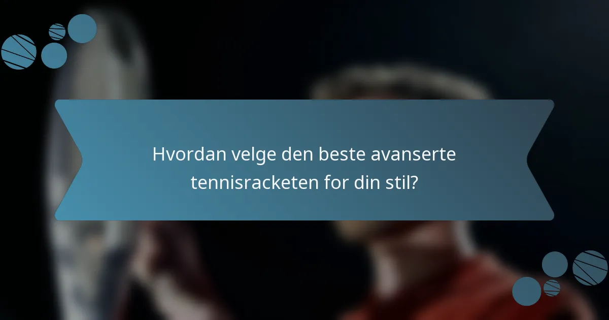 Hvordan velge den beste avanserte tennisracketen for din stil?